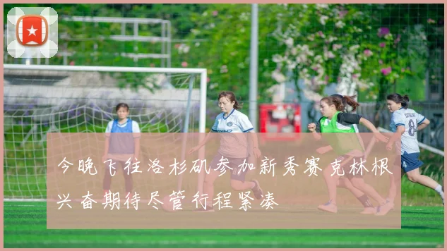 今晚飞往洛杉矶参加新秀赛克林根兴奋期待尽管行程紧凑