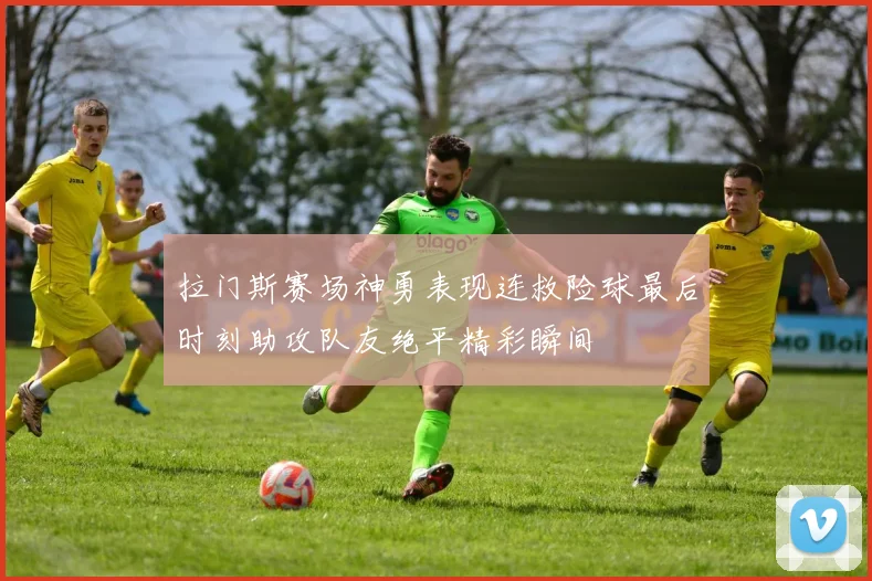 拉门斯赛场神勇表现连救险球最后时刻助攻队友绝平精彩瞬间