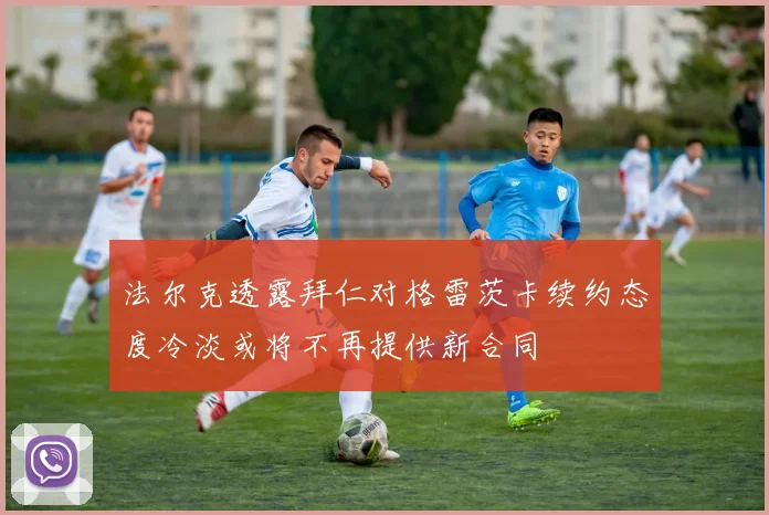 法尔克透露拜仁对格雷茨卡续约态度冷淡或将不再提供新合同