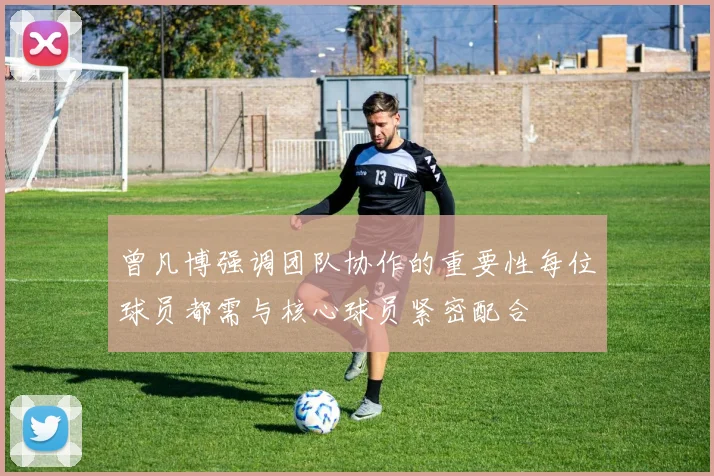 曾凡博强调团队协作的重要性每位球员都需与核心球员紧密配合