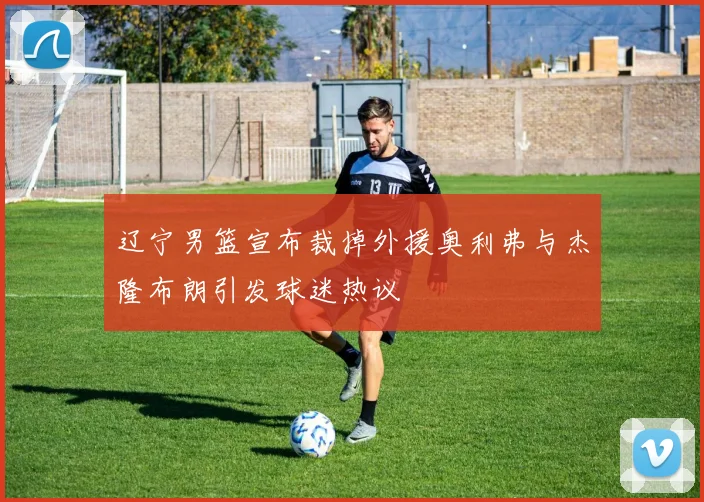 辽宁男篮宣布裁掉外援奥利弗与杰隆布朗引发球迷热议