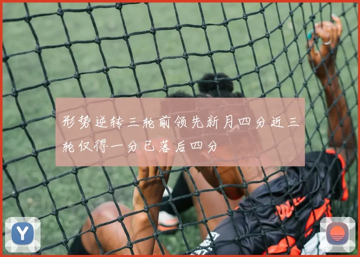 形势逆转三轮前领先新月四分近三轮仅得一分已落后四分
