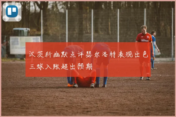 汉茨科幽默点评瑟尔洛特表现出色三球入账超出预期