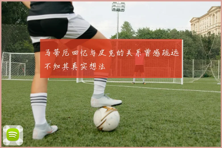 马蒂厄回忆与皮克的关系曾感疏远不知其真实想法