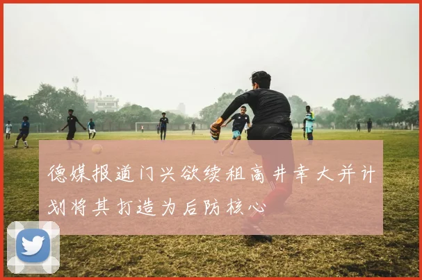 德媒报道门兴欲续租高井幸大并计划将其打造为后防核心