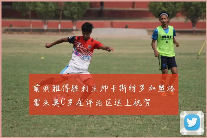 前利雅得胜利主帅卡斯特罗加盟格雷米奥C罗在评论区送上祝贺