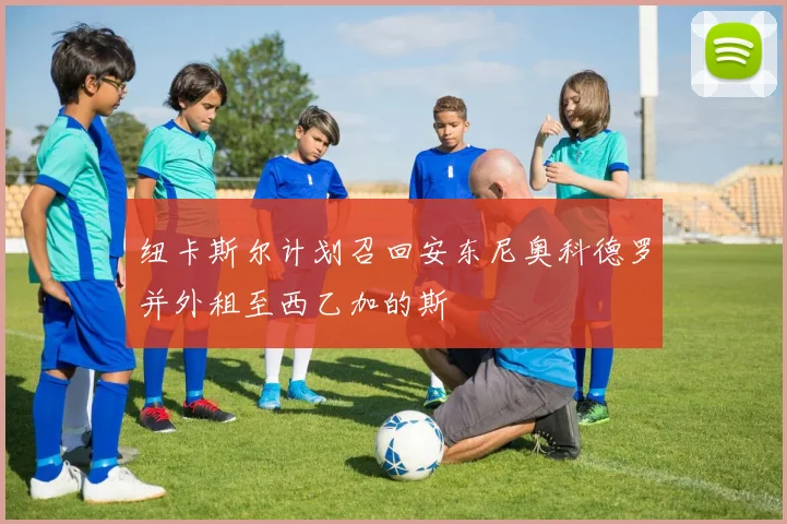 纽卡斯尔计划召回安东尼奥科德罗并外租至西乙加的斯