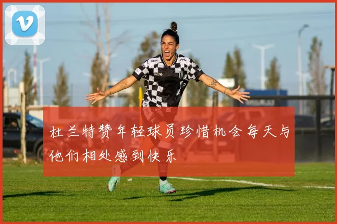 杜兰特赞年轻球员珍惜机会每天与他们相处感到快乐