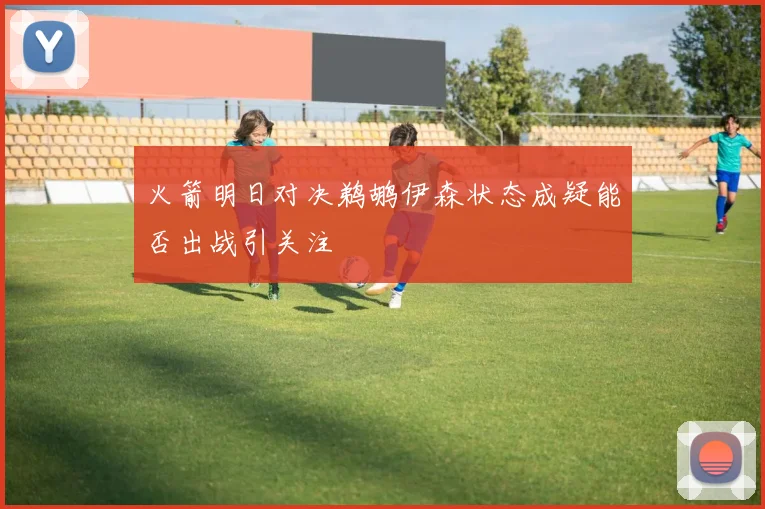 火箭明日对决鹈鹕伊森状态成疑能否出战引关注