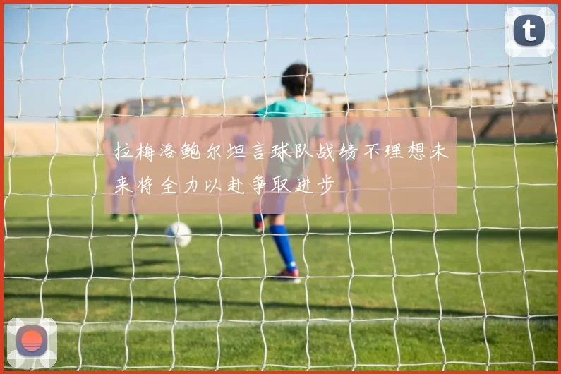 拉梅洛鲍尔坦言球队战绩不理想未来将全力以赴争取进步