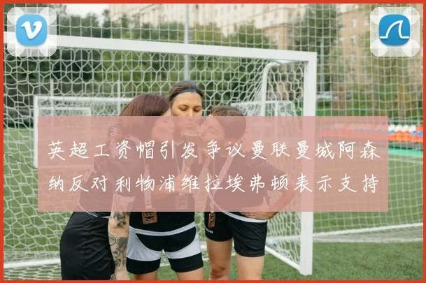 英超工资帽引发争议曼联曼城阿森纳反对利物浦维拉埃弗顿表示支持