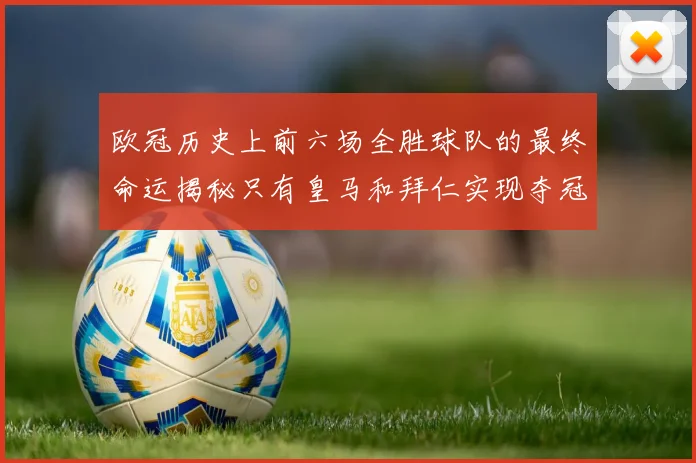 欧冠历史上前六场全胜球队的最终命运揭秘只有皇马和拜仁实现夺冠梦想