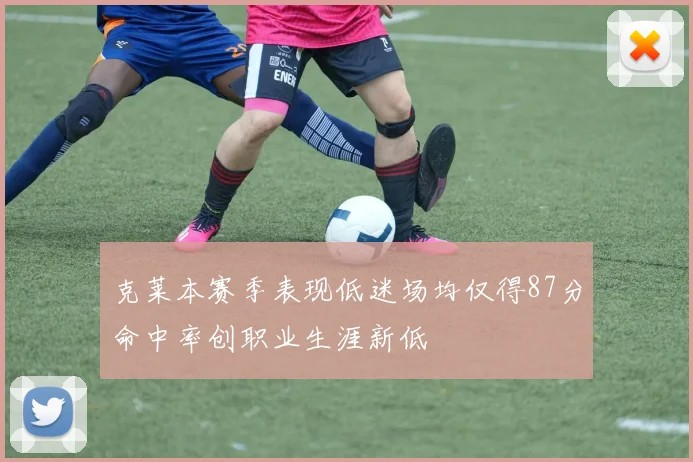 克莱本赛季表现低迷场均仅得87分命中率创职业生涯新低