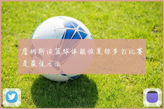 詹姆斯谈篮球体能恢复称多打比赛是最佳方法