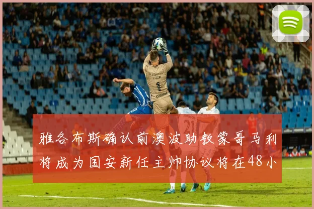 雅各布斯确认前澳波助教蒙哥马利将成为国安新任主帅协议将在48小时内签署