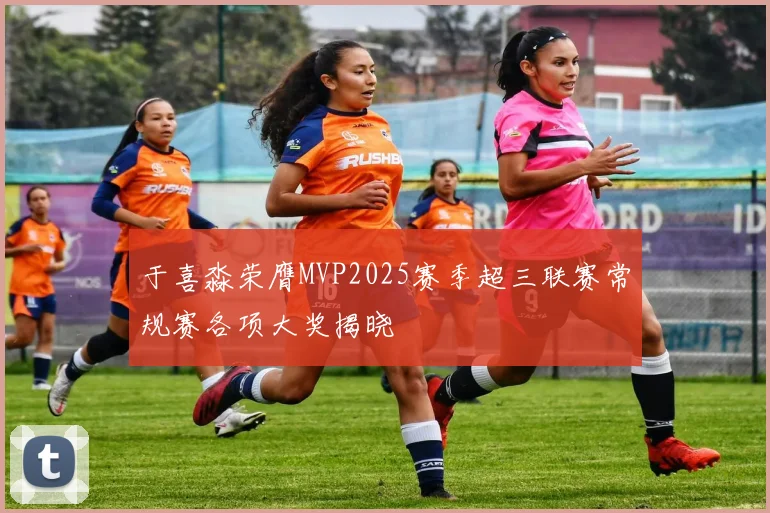 于喜淼荣膺MVP2025赛季超三联赛常规赛各项大奖揭晓