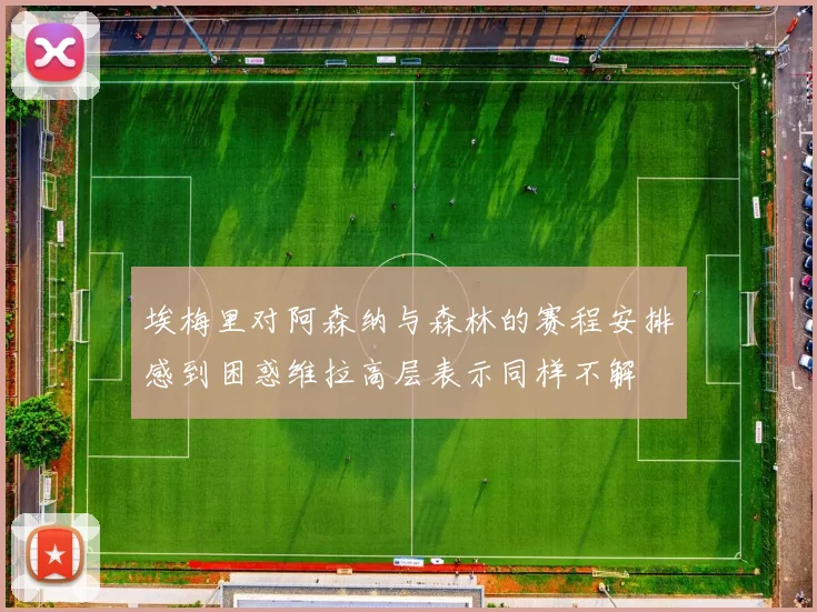 埃梅里对阿森纳与森林的赛程安排感到困惑维拉高层表示同样不解