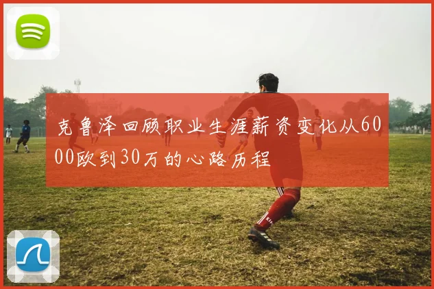 克鲁泽回顾职业生涯薪资变化从6000欧到30万的心路历程