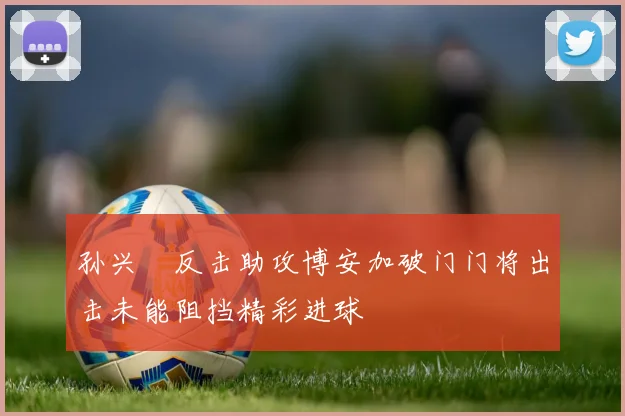 孙兴慜反击助攻博安加破门门将出击未能阻挡精彩进球
