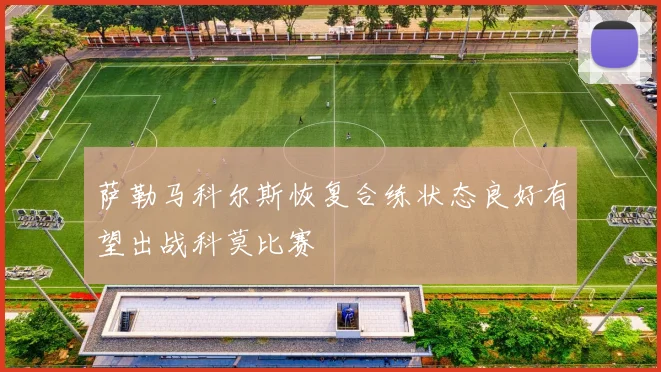 萨勒马科尔斯恢复合练状态良好有望出战科莫比赛